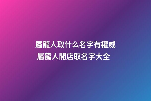 屬龍人取什么名字有權威 屬龍人開店取名字大全-第1張-店鋪起名-玄機派